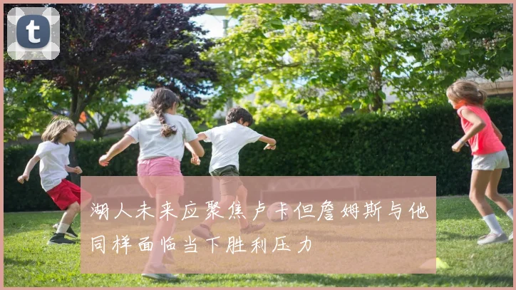 湖人未来应聚焦卢卡但詹姆斯与他同样面临当下胜利压力