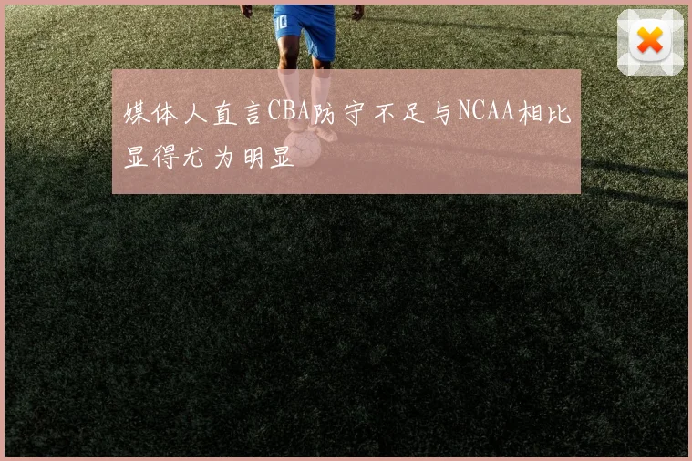 媒体人直言CBA防守不足与NCAA相比显得尤为明显