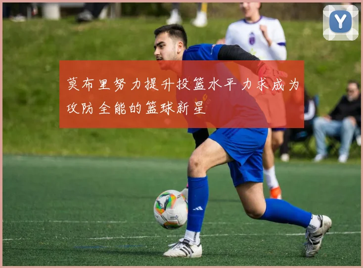 莫布里努力提升投篮水平力求成为攻防全能的篮球新星