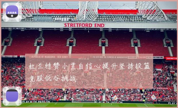 杜兰特赞小贾自信心提升坚持投篮克服低谷挑战