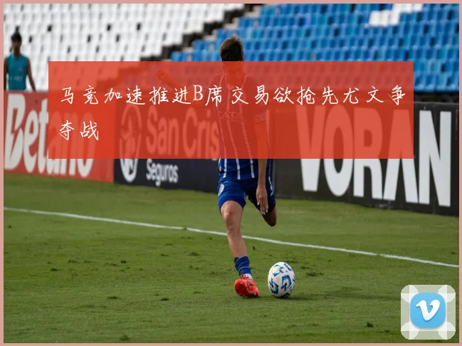 马竞加速推进B席交易欲抢先尤文争夺战