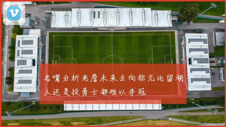 名嘴分析老詹未来去向称无论留湖人还是投勇士都难以夺冠