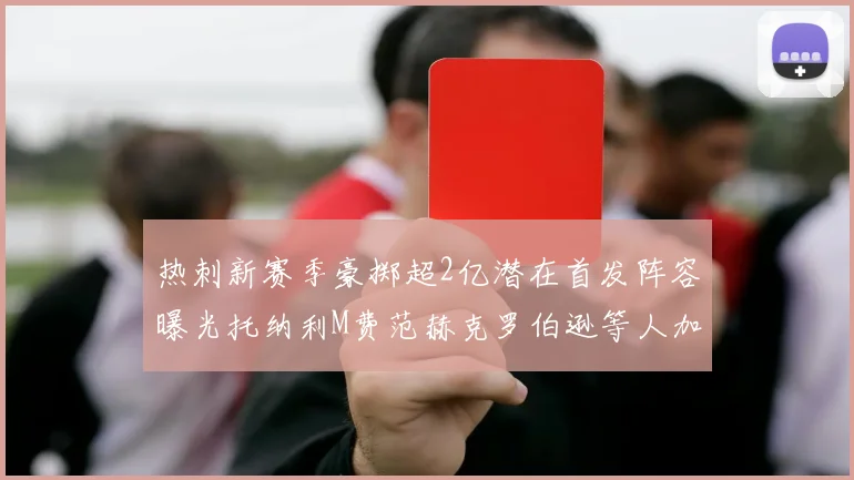 热刺新赛季豪掷超2亿潜在首发阵容曝光托纳利M费范赫克罗伯逊等人加盟