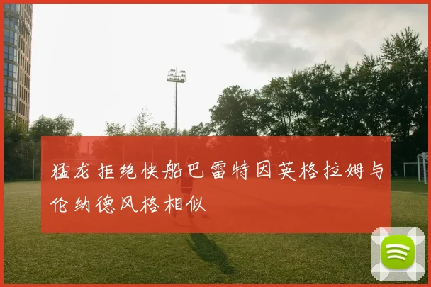 猛龙拒绝快船巴雷特因英格拉姆与伦纳德风格相似