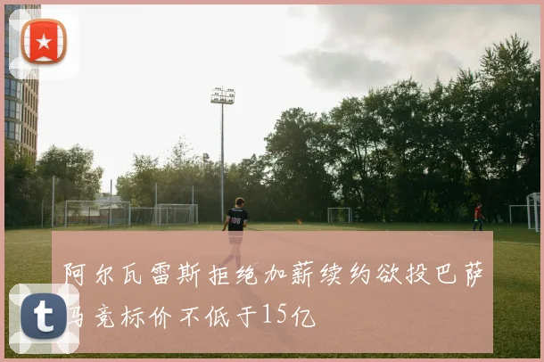阿尔瓦雷斯拒绝加薪续约欲投巴萨马竞标价不低于15亿