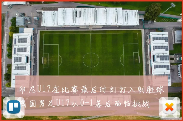 印尼U17在比赛最后时刻打入制胜球我国男足U17以0-1落后面临挑战