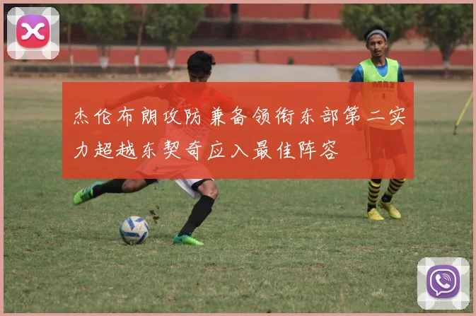 杰伦布朗攻防兼备领衔东部第二实力超越东契奇应入最佳阵容
