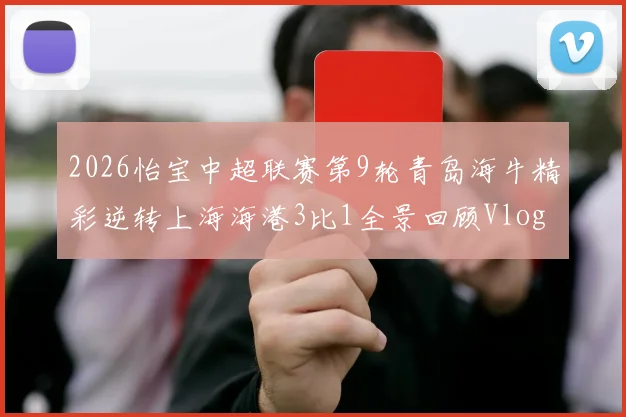 2026怡宝中超联赛第9轮青岛海牛精彩逆转上海海港3比1全景回顾Vlog