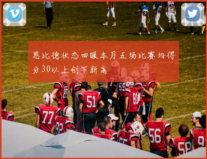 恩比德状态回暖本月五场比赛均得分30以上创下新高