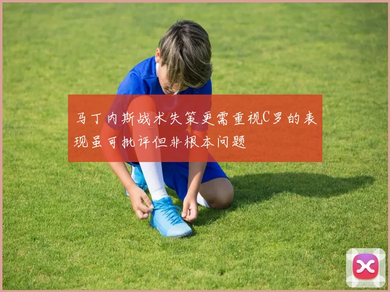 马丁内斯战术失策更需重视C罗的表现虽可批评但非根本问题