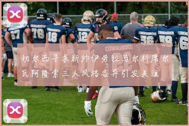 切尔西寻求新帅伊劳拉马尔科席尔瓦阿隆索三人风格各异引发关注