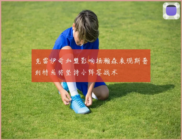 克雷伊奇加盟影响杨瀚森表现斯普利特或将坚持小阵容战术