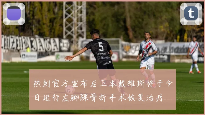 热刺官方宣布后卫本戴维斯将于今日进行左脚踝骨折手术恢复治疗
