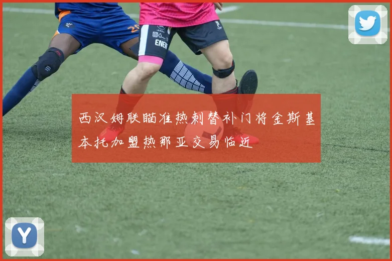 西汉姆联瞄准热刺替补门将金斯基本托加盟热那亚交易临近