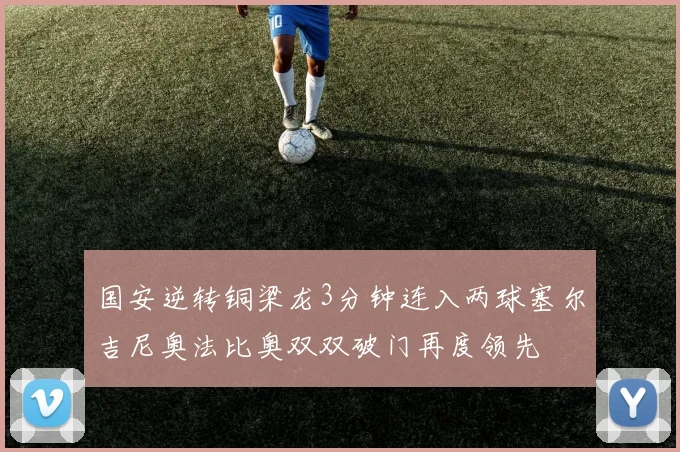 国安逆转铜梁龙3分钟连入两球塞尔吉尼奥法比奥双双破门再度领先