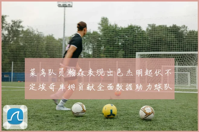 菜鸟队员瀚森表现出色杰明起伏不定埃奇库姆贡献全面数据助力球队