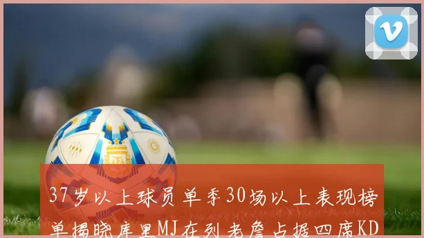 37岁以上球员单季30场以上表现榜单揭晓库里MJ在列老詹占据四席KD今年能否登顶