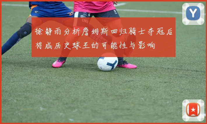徐静雨分析詹姆斯回归骑士夺冠后将成历史球王的可能性与影响