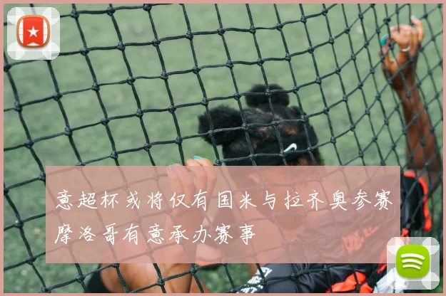 意超杯或将仅有国米与拉齐奥参赛摩洛哥有意承办赛事