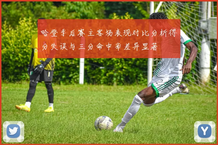 哈登季后赛主客场表现对比分析得分失误与三分命中率差异显著