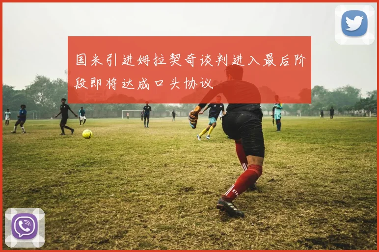 国米引进姆拉契奇谈判进入最后阶段即将达成口头协议