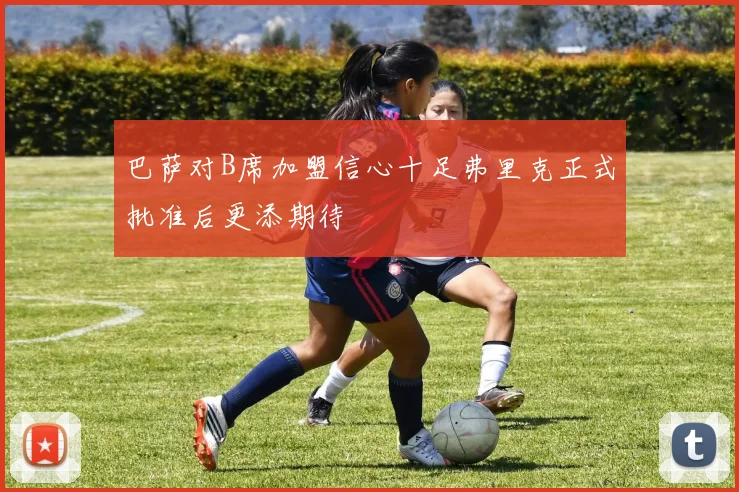 巴萨对B席加盟信心十足弗里克正式批准后更添期待